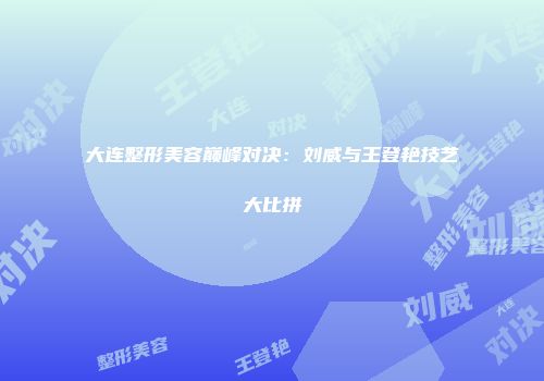 大连整形美容巅峰对决：刘威与王登艳技艺大比拼