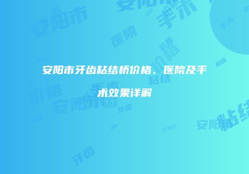 安阳市牙齿粘结桥价格、医院及手术效果详解