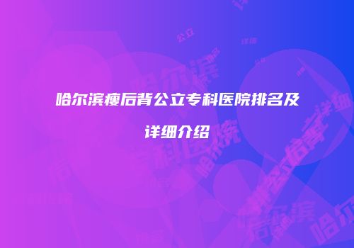 哈尔滨瘦后背公立专科医院排名及详细介绍