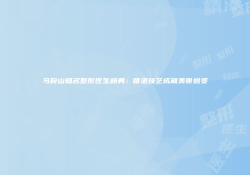 马鞍山知名整形医生杨勇：精湛技艺成就美丽蜕变