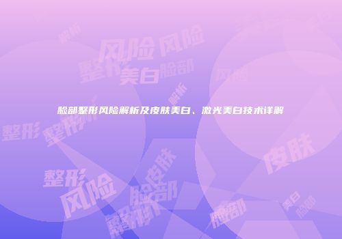 脸部整形风险解析及皮肤美白、激光美白技术详解