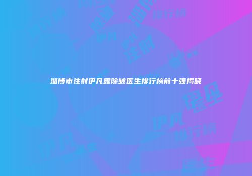 淄博市注射伊凡露除皱医生排行榜前十强揭晓