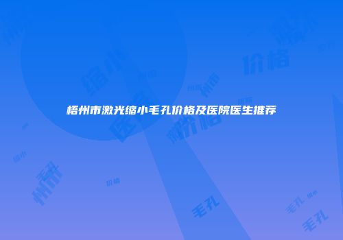梧州市激光缩小毛孔价格及医院医生推荐