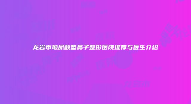 龙岩市玻尿酸垫鼻子整形医院推荐与医生介绍