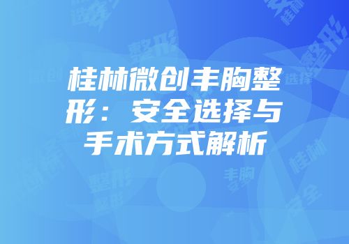 桂林微创丰胸整形：安全选择与手术方式解析