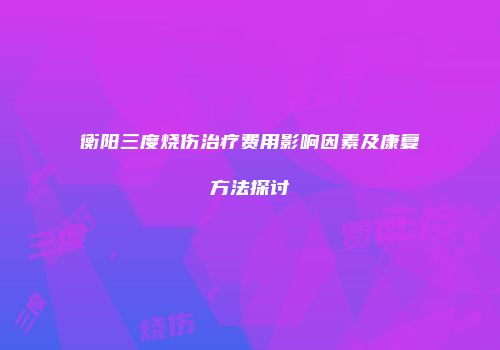 衡阳三度烧伤治疗费用影响因素及康复方法探讨