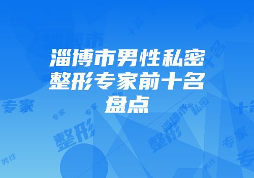 淄博市男性私密整形专家前十名盘点