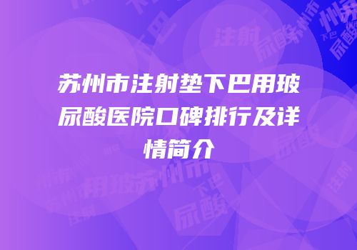 苏州市注射垫下巴用玻尿酸医院口碑排行及详情简介