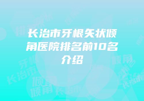 长治市牙根矢状倾角医院排名前10名介绍
