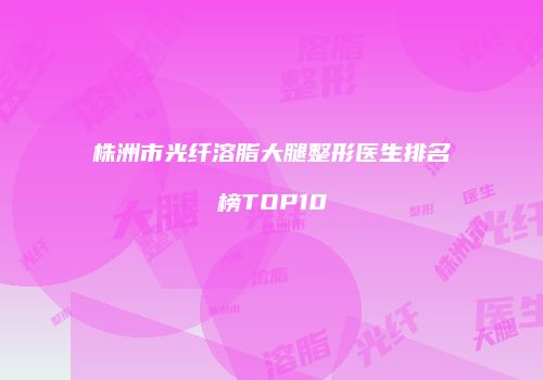 株洲市光纤溶脂大腿整形医生排名榜TOP10