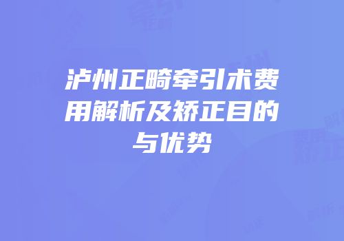 泸州正畸牵引术费用解析及矫正目的与优势