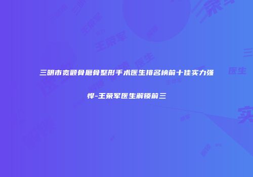 三明市宽颧骨磨骨整形手术医生排名榜前十佳实力强悍-王荣军医生解锁前三