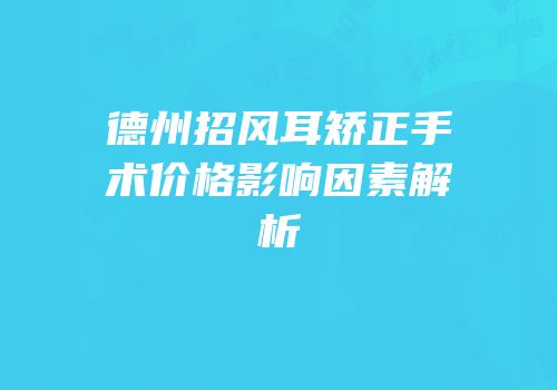 德州招风耳矫正手术价格影响因素解析