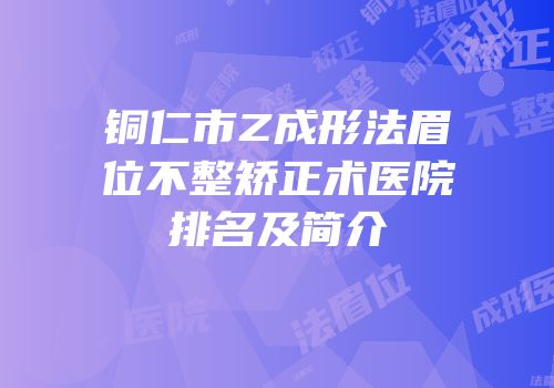 铜仁市Z成形法眉位不整矫正术医院排名及简介