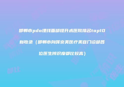 邯郸市pdo埋线面部提升术医院排名top10新收录（邯郸市向晖京美医疗美容门诊部各位医生辨识度都比较高）