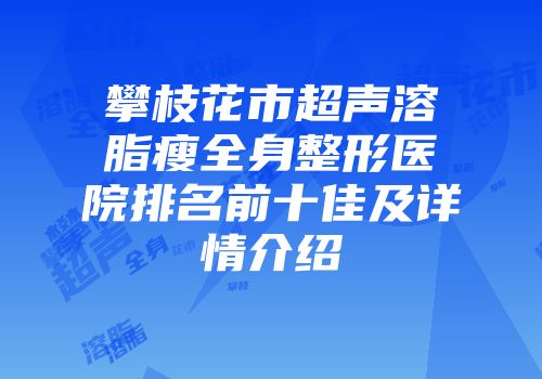 攀枝花市超声溶脂瘦全身整形医院排名前十佳及详情介绍