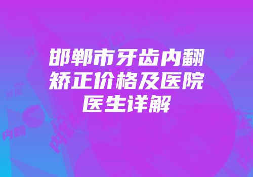邯郸市牙齿内翻矫正价格及医院医生详解
