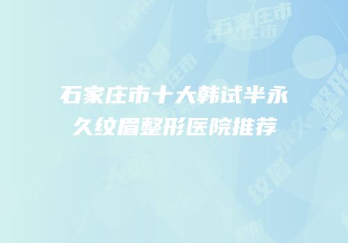 石家庄市十大韩试半永久纹眉整形医院推荐
