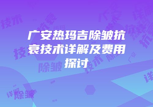 广安热玛吉除皱抗衰技术详解及费用探讨