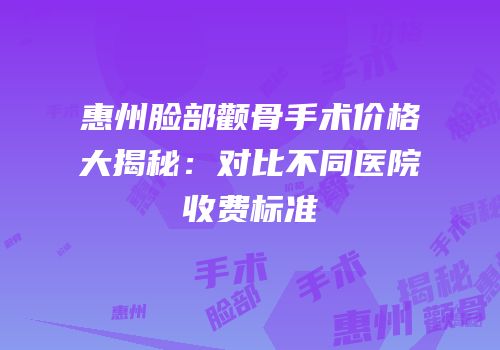 惠州脸部颧骨手术价格大揭秘：对比不同医院收费标准