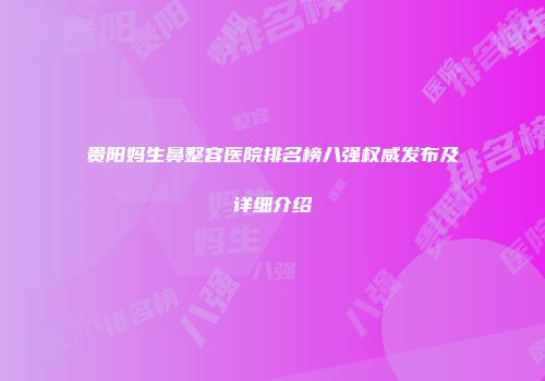 贵阳妈生鼻整容医院排名榜八强权威发布及详细介绍
