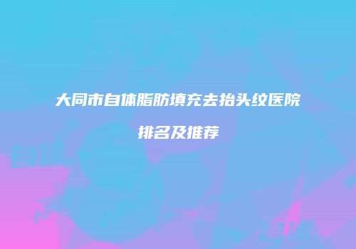 大同市自体脂肪填充去抬头纹医院排名及推荐