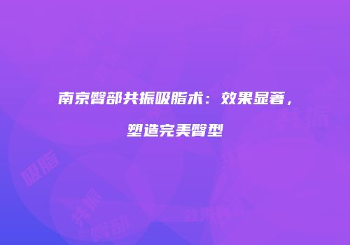 南京臀部共振吸脂术：效果显著，塑造完美臀型