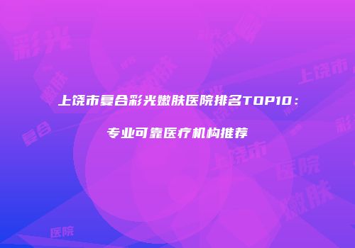 上饶市复合彩光嫩肤医院排名TOP10：专业可靠医疗机构推荐