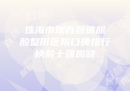 珠海市瑞百颜玻尿酸整形医院口碑排行榜前十强揭晓