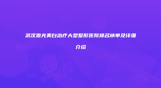 武汉激光美白治疗大型整形医院排名榜单及详细介绍