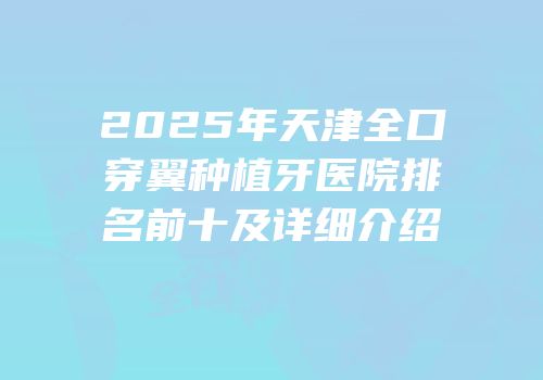 2025年天津全口穿翼种植牙医院排名前十及详细介绍