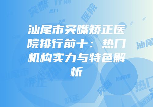 汕尾市突嘴矫正医院排行前十：热门机构实力与特色解析
