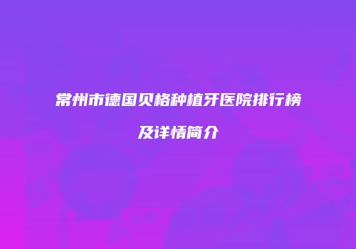常州市德国贝格种植牙医院排行榜及详情简介