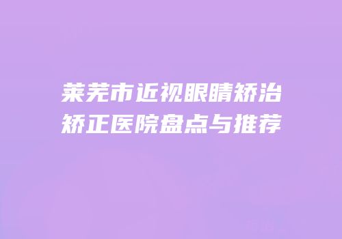 莱芜市近视眼睛矫治矫正医院盘点与推荐
