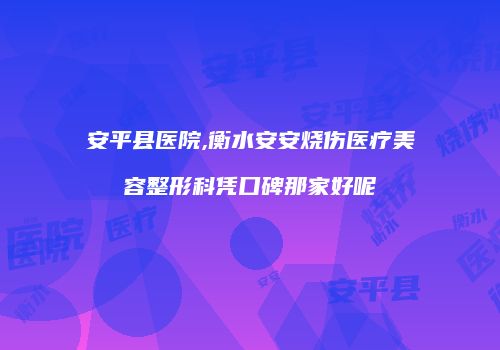 安平县医院,衡水安安烧伤医疗美容整形科凭口碑那家好呢