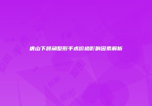 唐山下颌角整形手术价格影响因素解析