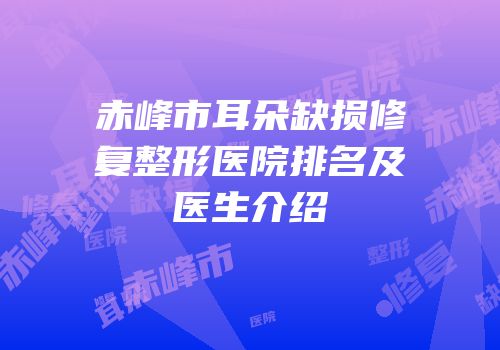 赤峰市耳朵缺损修复整形医院排名及医生介绍