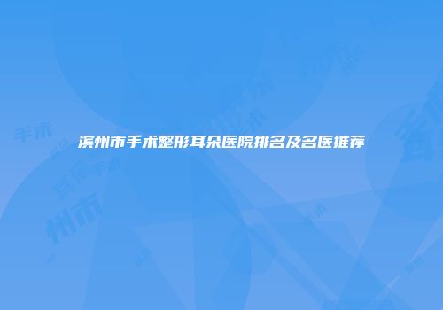 滨州市手术整形耳朵医院排名及名医推荐