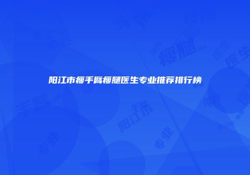 阳江市瘦手臂瘦腿医生专业推荐排行榜