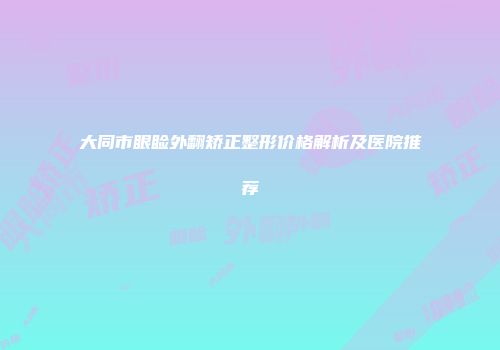 大同市眼睑外翻矫正整形价格解析及医院推荐