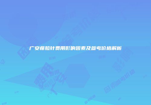 广安瘦脸针费用影响因素及参考价格解析