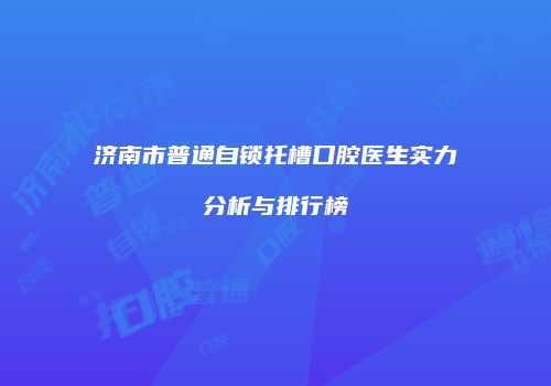 济南市普通自锁托槽口腔医生实力分析与排行榜