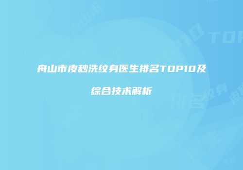 舟山市皮秒洗纹身医生排名TOP10及综合技术解析