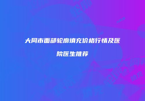 大同市面部轮廓填充价格行情及医院医生推荐