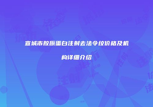 宣城市胶原蛋白注射去法令纹价格及机构详细介绍