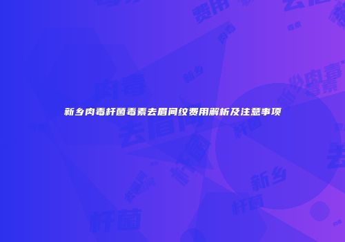新乡肉毒杆菌毒素去眉间纹费用解析及注意事项