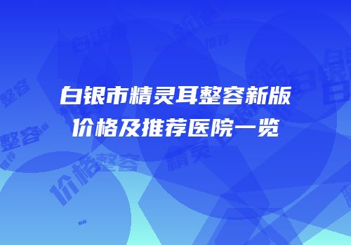 白银市精灵耳整容新版价格及推荐医院一览