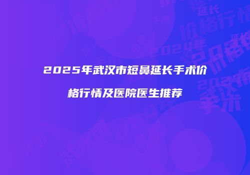 2025年武汉市短鼻延长手术价格行情及医院医生推荐