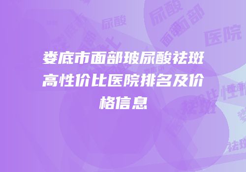 娄底市面部玻尿酸祛斑高性价比医院排名及价格信息