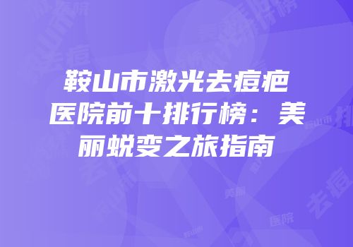 鞍山市激光去痘疤医院前十排行榜：美丽蜕变之旅指南